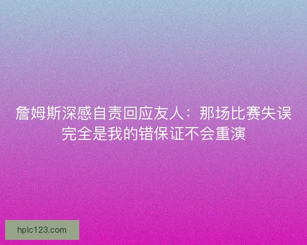 詹姆斯深感自责回应友人:那场比赛失误完全是我的错保证不会重演 詹姆斯深感自责回应友人:那场比赛失误完全是我的错保证不会重演