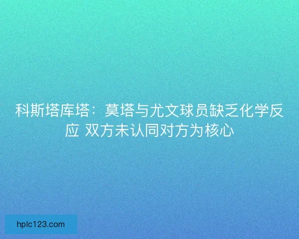 科斯塔库塔：莫塔与尤文球员缺乏化学反应 双方未认同对方为核心