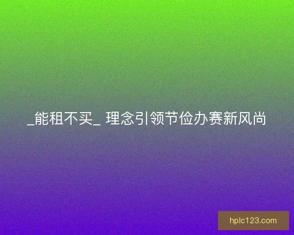 _能租不买_ 理念引领节俭办赛新风尚