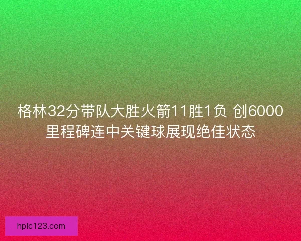 格林32分带队大胜火箭11胜1负 创6000里程碑连中关键球展现绝佳状态 格林32分带队大胜火箭11胜1负 创6000里程碑连中关键球展现绝佳状态