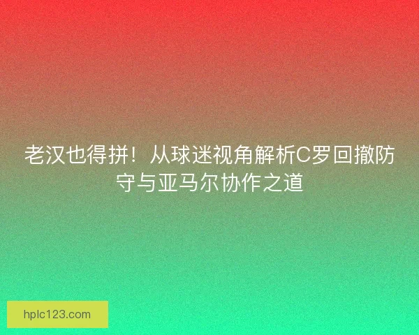 老汉也得拼！从球迷视角解析C罗回撤防守与亚马尔协作之道