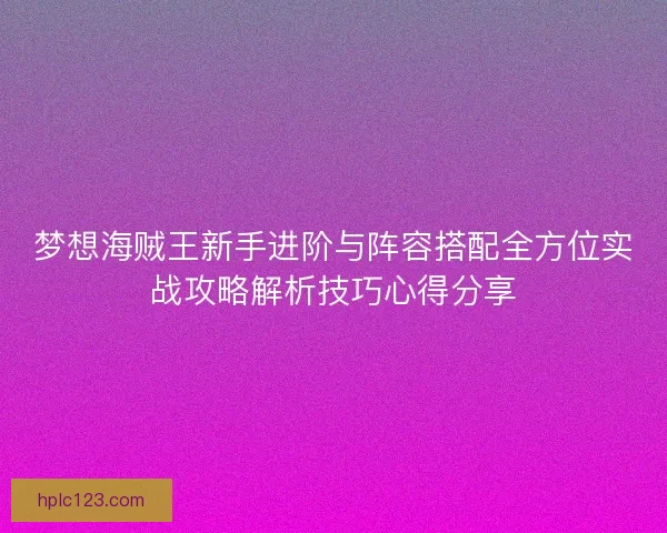 梦想海贼王新手进阶与阵容搭配全方位实战攻略解析技巧心得分享 梦想海贼王新手进阶与阵容搭配全方位实战攻略解析技巧心得分享