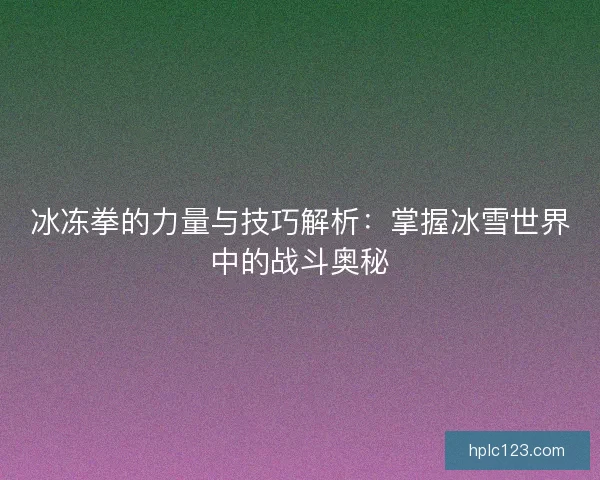 冰冻拳的力量与技巧解析:掌握冰雪世界中的战斗奥秘 冰冻拳的力量与技巧解析:掌握冰雪世界中的战斗奥秘