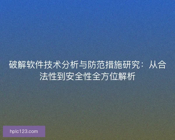 破解软件技术分析与防范措施研究：从合法性到安全性全方位解析