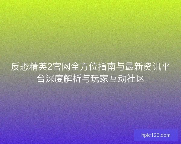 反恐精英2官网全方位指南与最新资讯平台深度解析与玩家互动社区