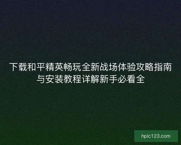 下载和平精英畅玩全新战场体验攻略指南与安装教程详解新手必看全