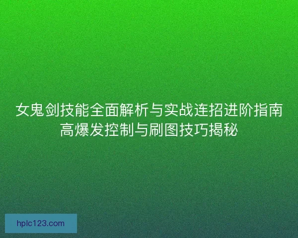 女鬼剑技能全面解析与实战连招进阶指南高爆发控制与刷图技巧揭秘