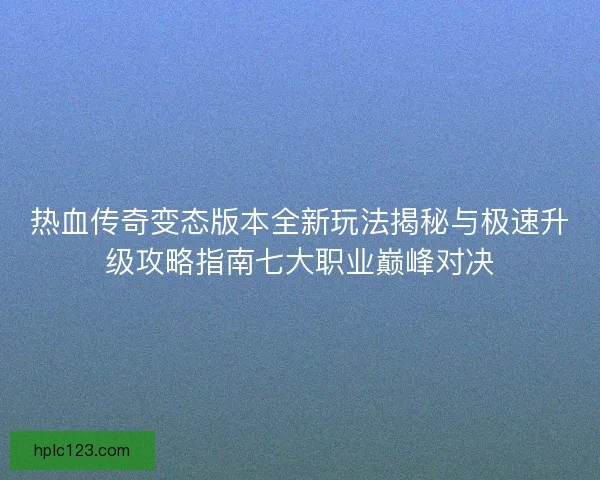 热血传奇变态版本全新玩法揭秘与极速升级攻略指南七大职业巅峰对决