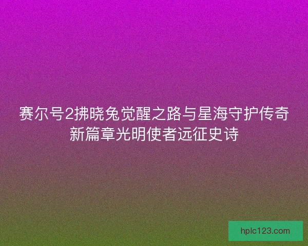 赛尔号2拂晓兔觉醒之路与星海守护传奇新篇章光明使者远征史诗