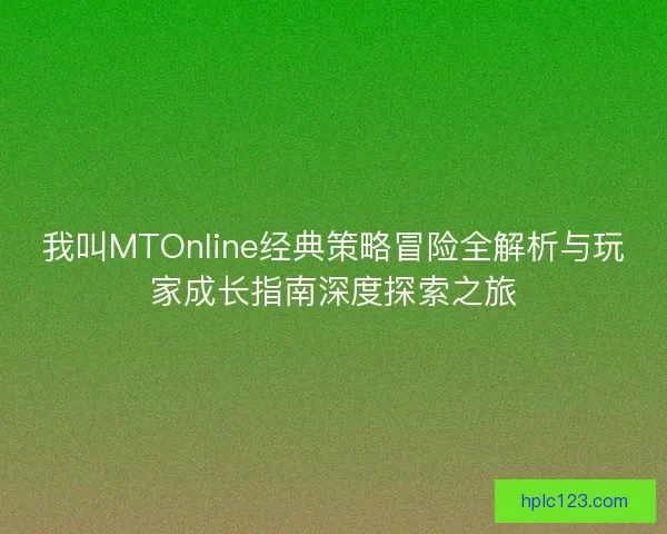 我叫MTOnline经典策略冒险全解析与玩家成长指南深度探索之旅