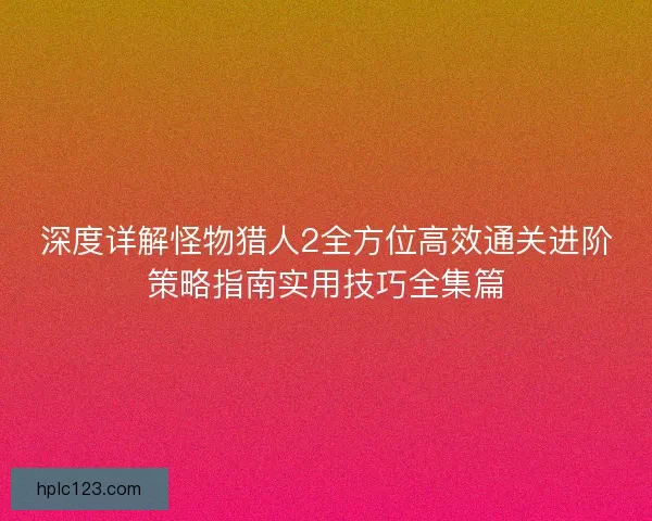深度详解怪物猎人2全方位高效通关进阶策略指南实用技巧全集篇