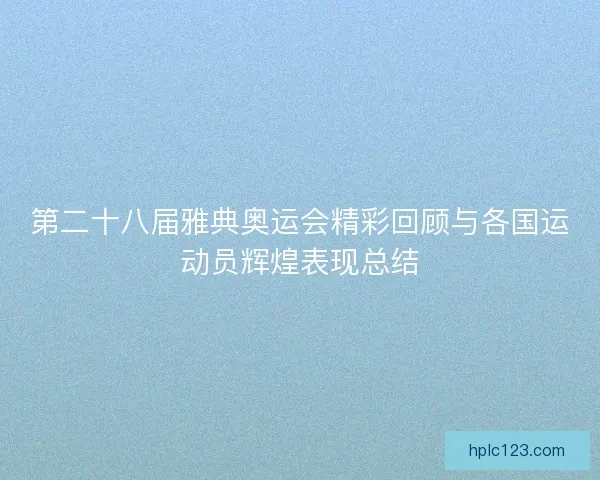 第二十八届雅典奥运会精彩回顾与各国运动员辉煌表现总结 第二十八届雅典奥运会精彩回顾与各国运动员辉煌表现总结