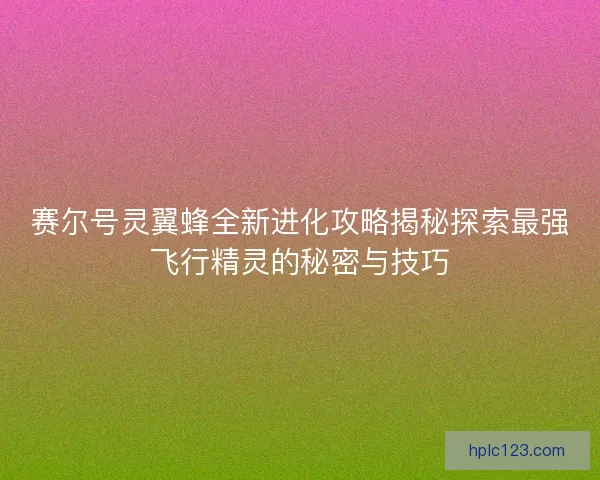 赛尔号灵翼蜂全新进化攻略揭秘探索最强飞行精灵的秘密与技巧
