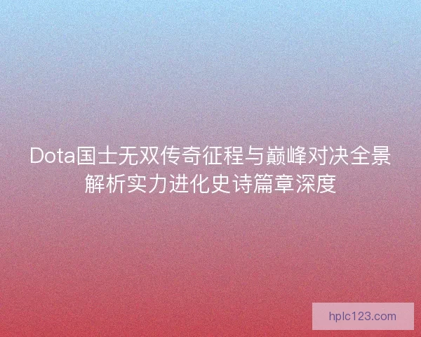 Dota国士无双传奇征程与巅峰对决全景解析实力进化史诗篇章深度 Dota国士无双传奇征程与巅峰对决全景解析实力进化史诗篇章深度