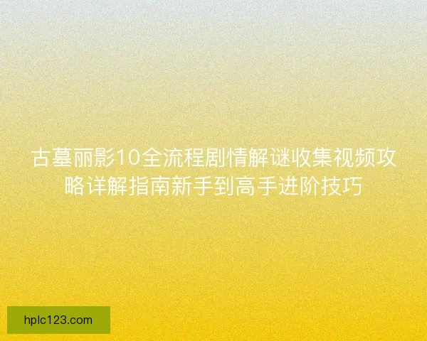 古墓丽影10全流程剧情解谜收集视频攻略详解指南新手到高手进阶技巧 古墓丽影10全流程剧情解谜收集视频攻略详解指南新手到高手进阶技巧