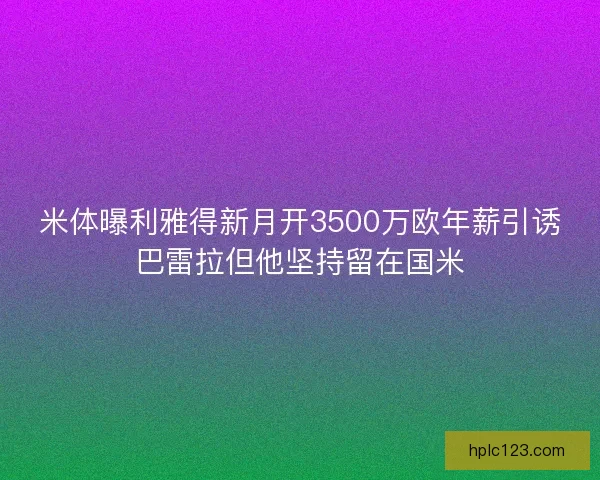 米体曝利雅得新月开3500万欧年薪引诱巴雷拉但他坚持留在国米
