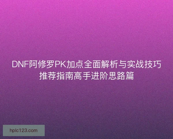 DNF阿修罗PK加点全面解析与实战技巧推荐指南高手进阶思路篇