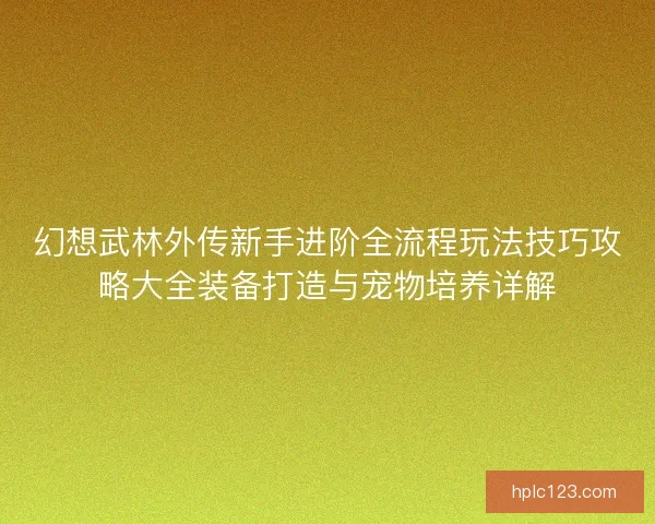 幻想武林外传新手进阶全流程玩法技巧攻略大全装备打造与宠物培养详解