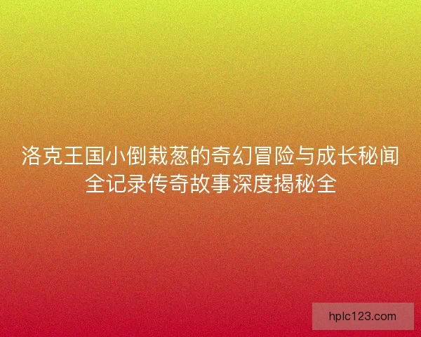 洛克王国小倒栽葱的奇幻冒险与成长秘闻全记录传奇故事深度揭秘全 洛克王国小倒栽葱的奇幻冒险与成长秘闻全记录传奇故事深度揭秘全