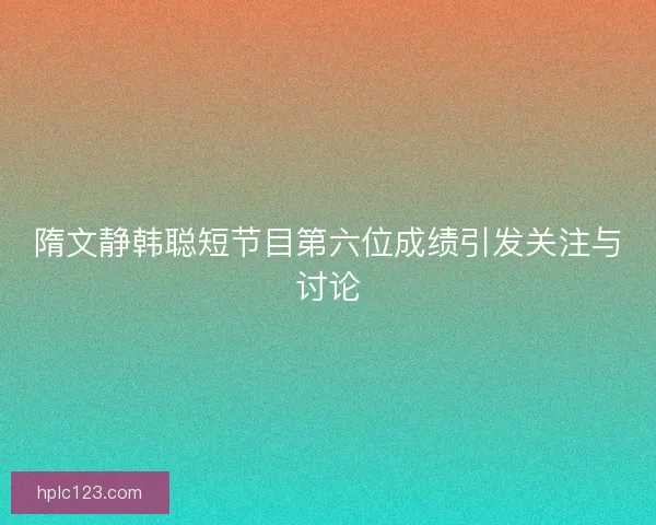 隋文静韩聪短节目第六位成绩引发关注与讨论