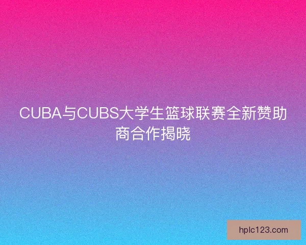 CUBA与CUBS大学生篮球联赛全新赞助商合作揭晓