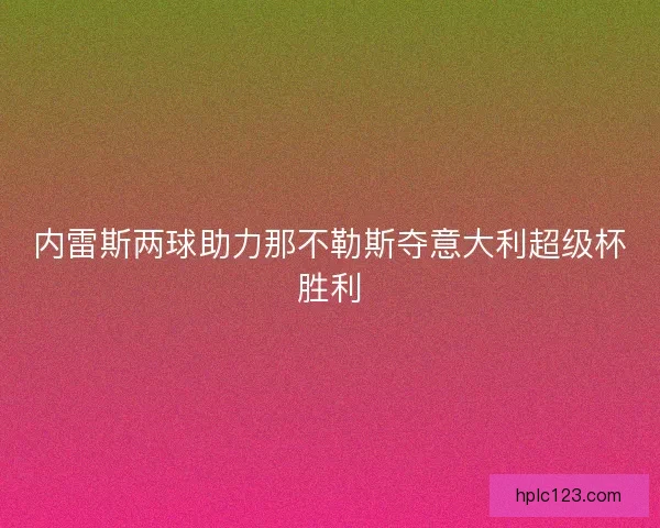 内雷斯两球助力那不勒斯夺意大利超级杯胜利 内雷斯两球助力那不勒斯夺意大利超级杯胜利