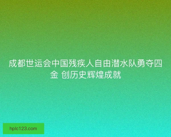 成都世运会中国残疾人自由潜水队勇夺四金 创历史辉煌成就