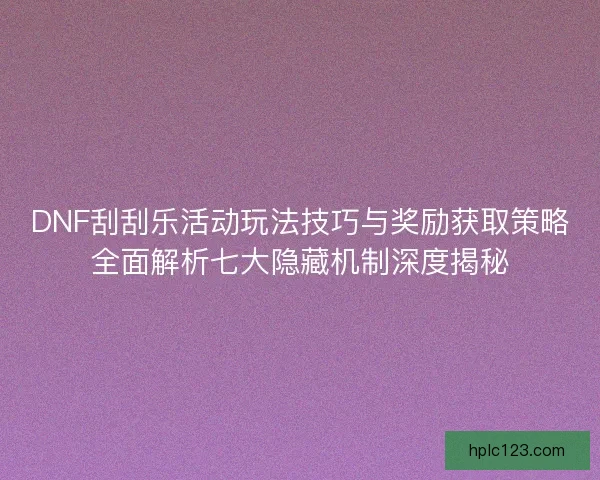 DNF刮刮乐活动玩法技巧与奖励获取策略全面解析七大隐藏机制深度揭秘 DNF刮刮乐活动玩法技巧与奖励获取策略全面解析七大隐藏机制深度揭秘