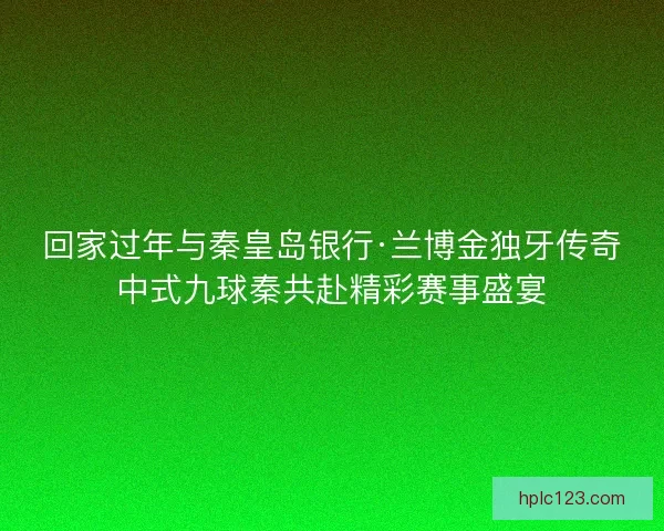 回家过年与秦皇岛银行·兰博金独牙传奇中式九球秦共赴精彩赛事盛宴