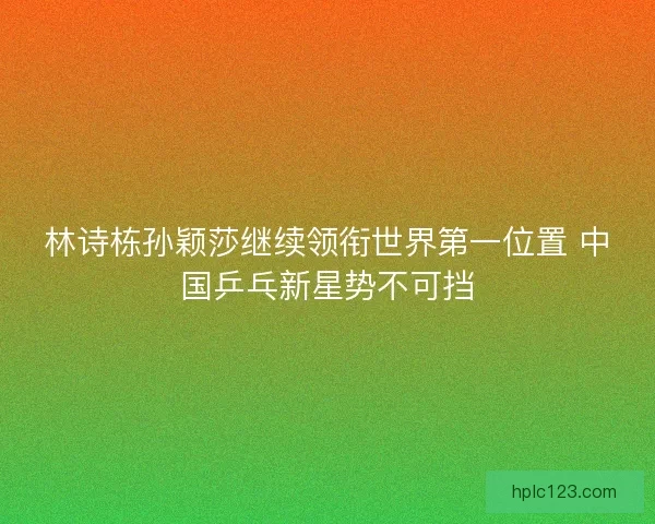 林诗栋孙颖莎继续领衔世界第一位置 中国乒乓新星势不可挡