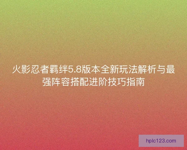 火影忍者羁绊5.8版本全新玩法解析与最强阵容搭配进阶技巧指南