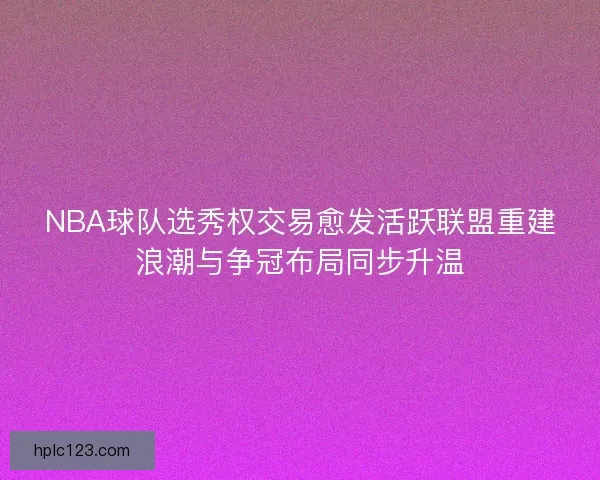 NBA球队选秀权交易愈发活跃联盟重建浪潮与争冠布局同步升温 NBA球队选秀权交易愈发活跃联盟重建浪潮与争冠布局同步升温