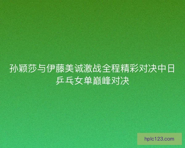 孙颖莎与伊藤美诚激战全程精彩对决中日乒乓女单巅峰对决 孙颖莎与伊藤美诚激战全程精彩对决中日乒乓女单巅峰对决