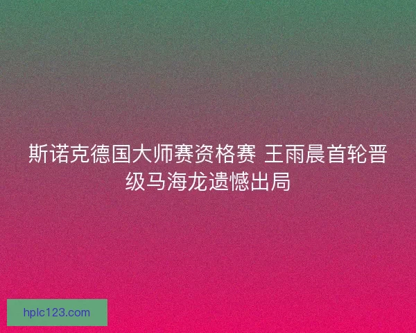 斯诺克德国大师赛资格赛 王雨晨首轮晋级马海龙遗憾出局 斯诺克德国大师赛资格赛 王雨晨首轮晋级马海龙遗憾出局