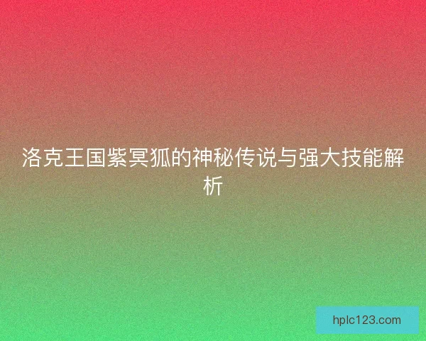 洛克王国紫冥狐的神秘传说与强大技能解析 洛克王国紫冥狐的神秘传说与强大技能解析