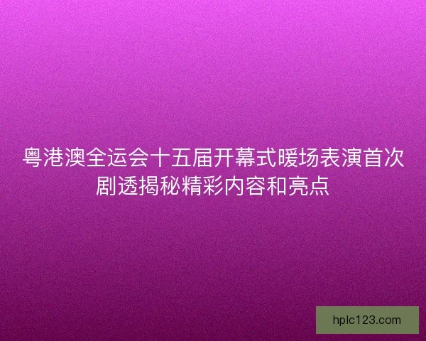 粤港澳全运会十五届开幕式暖场表演首次剧透揭秘精彩内容和亮点 粤港澳全运会十五届开幕式暖场表演首次剧透揭秘精彩内容和亮点