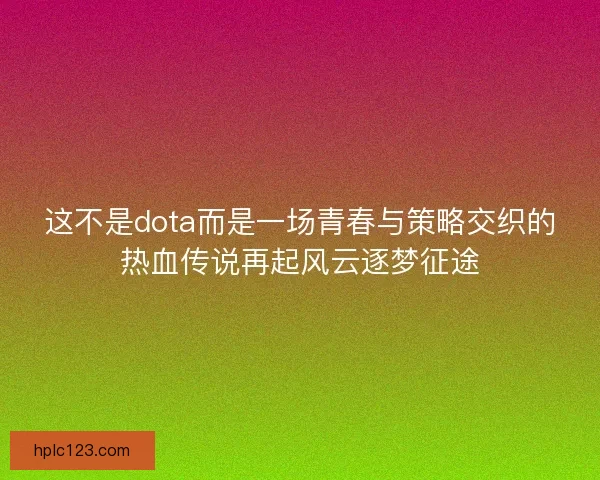 这不是dota而是一场青春与策略交织的热血传说再起风云逐梦征途 这不是dota而是一场青春与策略交织的热血传说再起风云逐梦征途