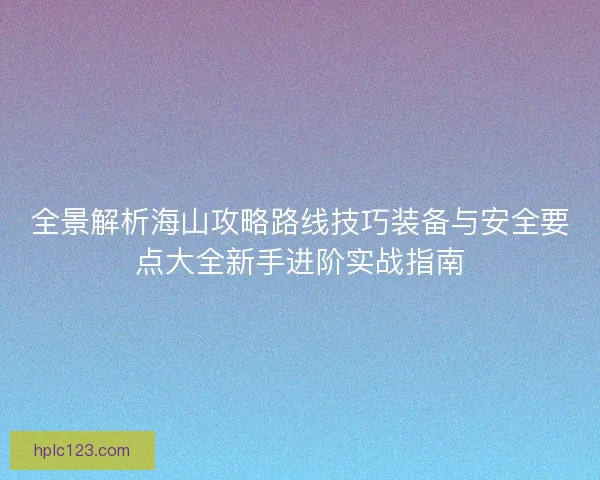 全景解析海山攻略路线技巧装备与安全要点大全新手进阶实战指南 全景解析海山攻略路线技巧装备与安全要点大全新手进阶实战指南