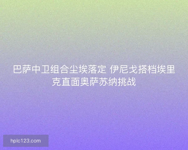 巴萨中卫组合尘埃落定 伊尼戈搭档埃里克直面奥萨苏纳挑战