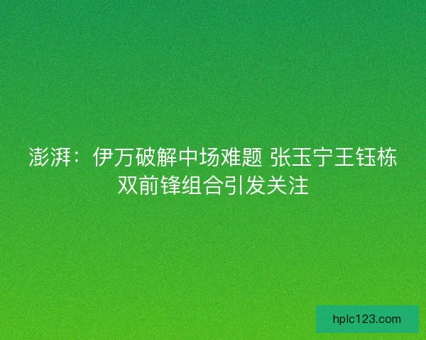 澎湃：伊万破解中场难题 张玉宁王钰栋双前锋组合引发关注