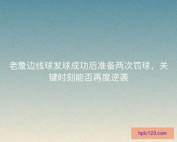 老詹边线球发球成功后准备两次罚球，关键时刻能否再度逆袭