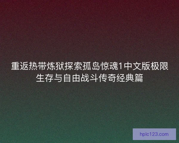 重返热带炼狱探索孤岛惊魂1中文版极限生存与自由战斗传奇经典篇