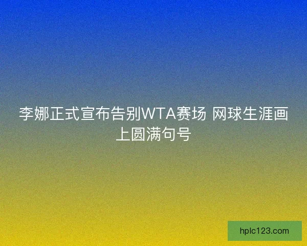 李娜正式宣布告别WTA赛场 网球生涯画上圆满句号