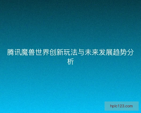 腾讯魔兽世界创新玩法与未来发展趋势分析