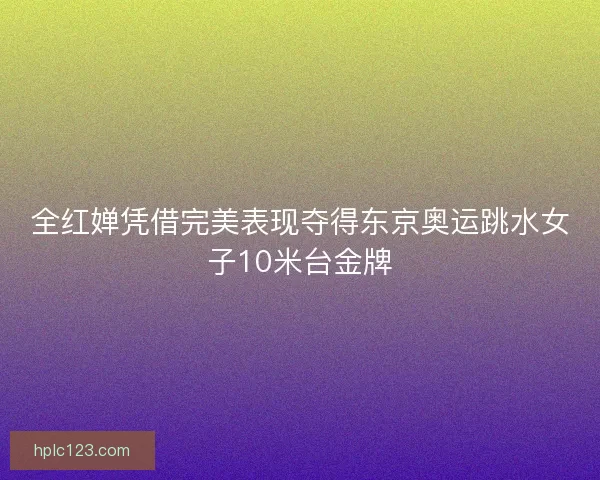 全红婵凭借完美表现夺得东京奥运跳水女子10米台金牌