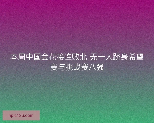 本周中国金花接连败北 无一人跻身希望赛与挑战赛八强