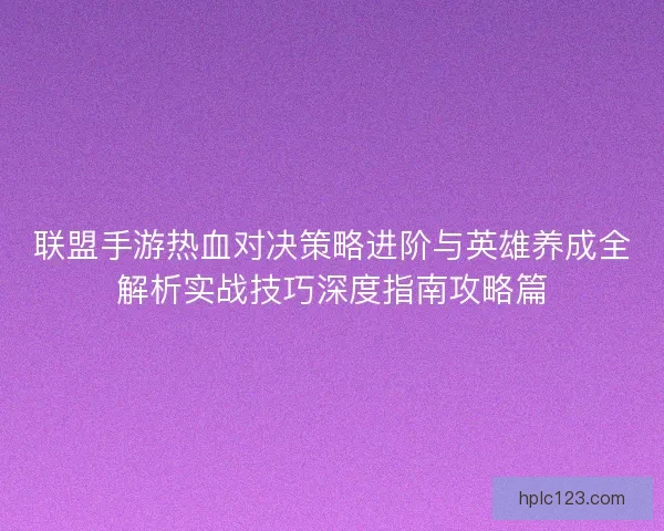 联盟手游热血对决策略进阶与英雄养成全解析实战技巧深度指南攻略篇
