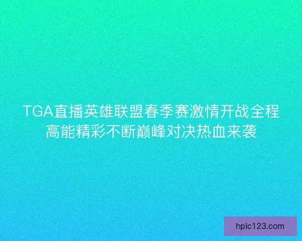 TGA直播英雄联盟春季赛激情开战全程高能精彩不断巅峰对决热血来袭 TGA直播英雄联盟春季赛激情开战全程高能精彩不断巅峰对决热血来袭