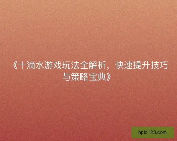 《十滴水游戏玩法全解析,快速提升技巧与策略宝典》 《十滴水游戏玩法全解析,快速提升技巧与策略宝典》