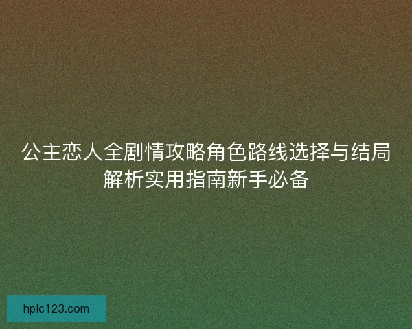 公主恋人全剧情攻略角色路线选择与结局解析实用指南新手必备 公主恋人全剧情攻略角色路线选择与结局解析实用指南新手必备